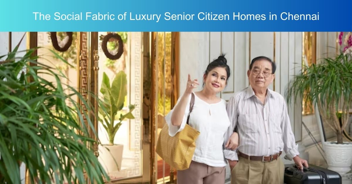 The Social Fabric of Luxury Senior Citizen Homes in Chennai
